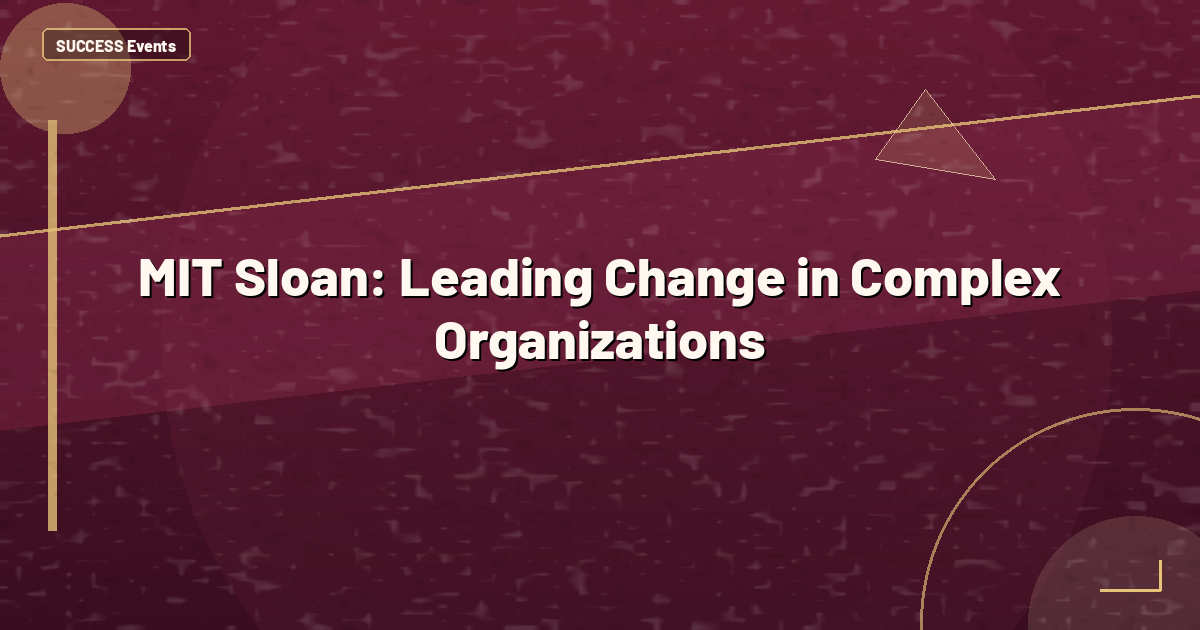 MIT Sloan: Leading Change in Complex Organizations