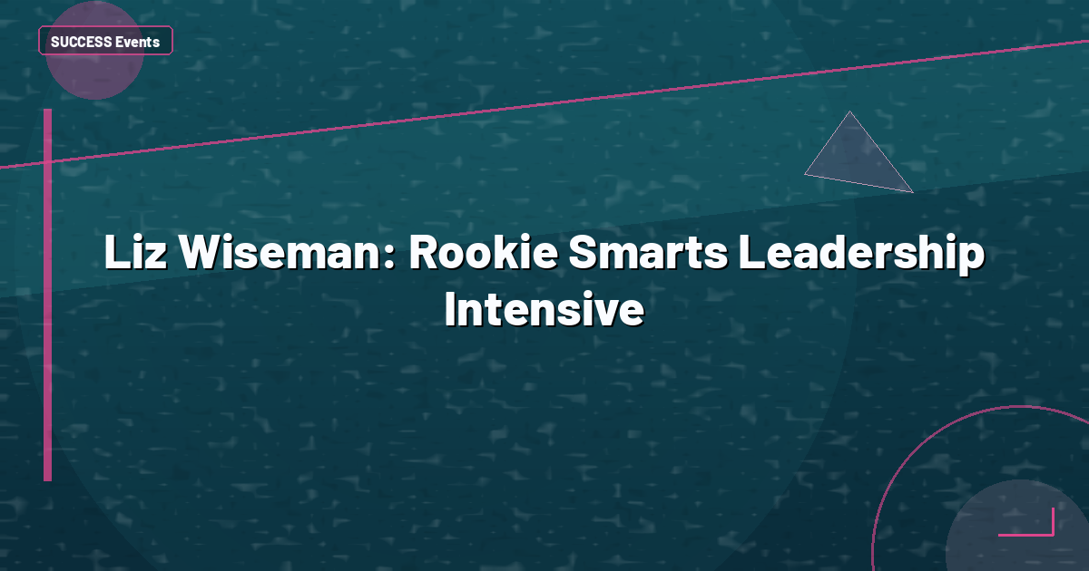 Liz Wiseman: Rookie Smarts Leadership Intensive
